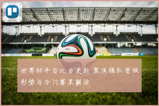 世界杯平台比分更新 聚焦强队晋级形势与冷门赛果解读