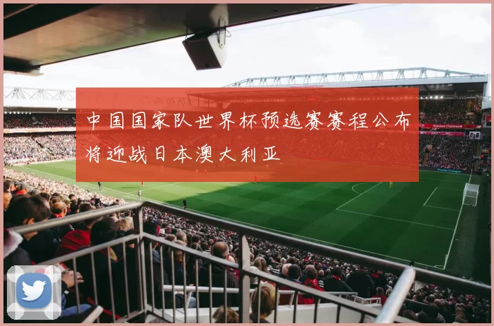 中国国家队世界杯预选赛赛程公布将迎战日本澳大利亚