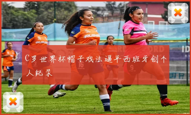 C罗世界杯帽子戏法逼平西班牙创个人纪录