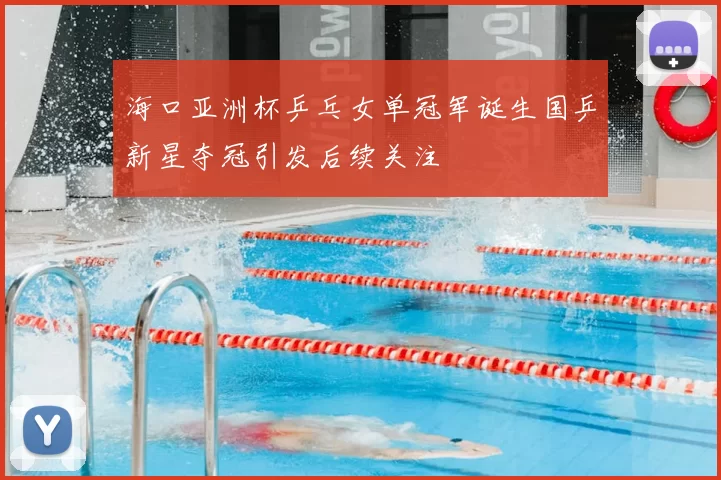 海口亚洲杯乒乓女单冠军诞生国乒新星夺冠引发后续关注