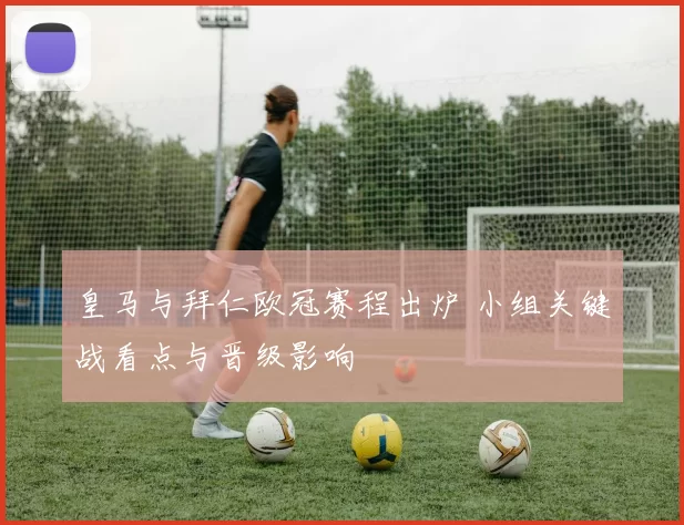 皇马与拜仁欧冠赛程出炉 小组关键战看点与晋级影响