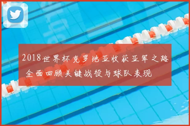 2018世界杯克罗地亚收获亚军之路 全面回顾关键战役与球队表现
