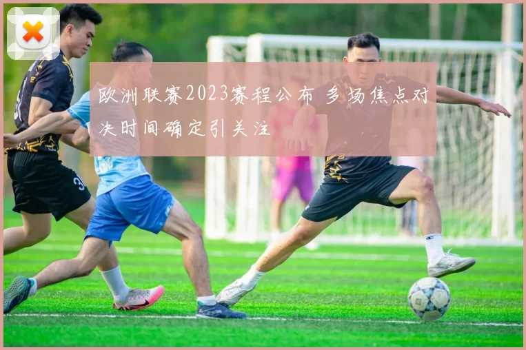 欧洲联赛2023赛程公布 多场焦点对决时间确定引关注