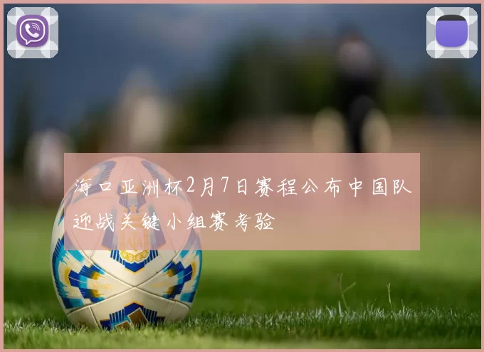 海口亚洲杯2月7日赛程公布中国队迎战关键小组赛考验