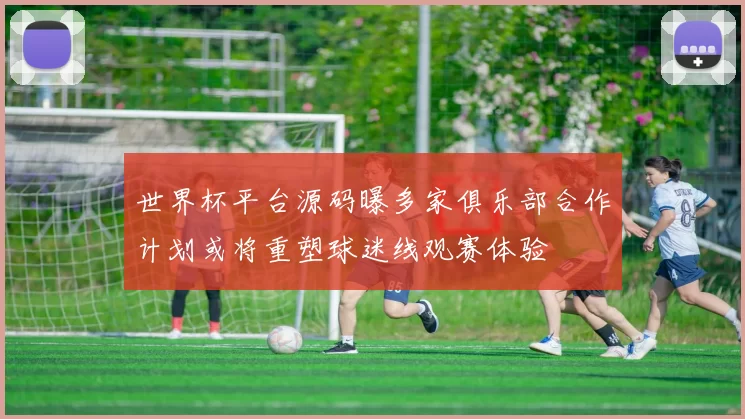 世界杯平台源码曝多家俱乐部合作计划或将重塑球迷线观赛体验