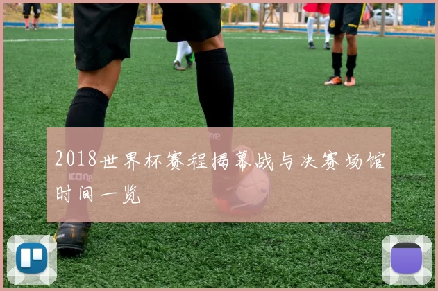 2018世界杯赛程揭幕战与决赛场馆时间一览