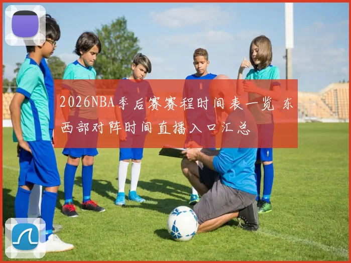 2026NBA季后赛赛程时间表一览 东西部对阵时间直播入口汇总