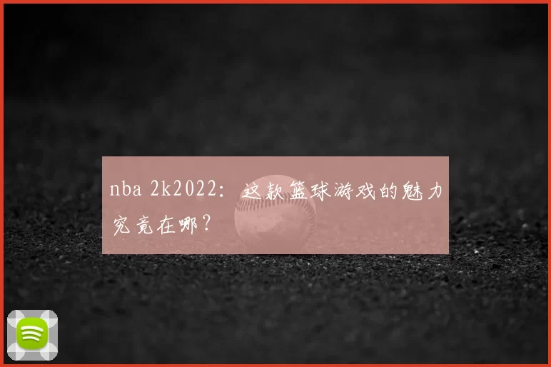 nba 2k2022：这款篮球游戏的魅力究竟在哪？