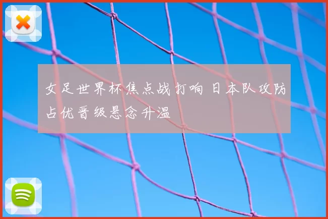 女足世界杯焦点战打响 日本队攻防占优晋级悬念升温