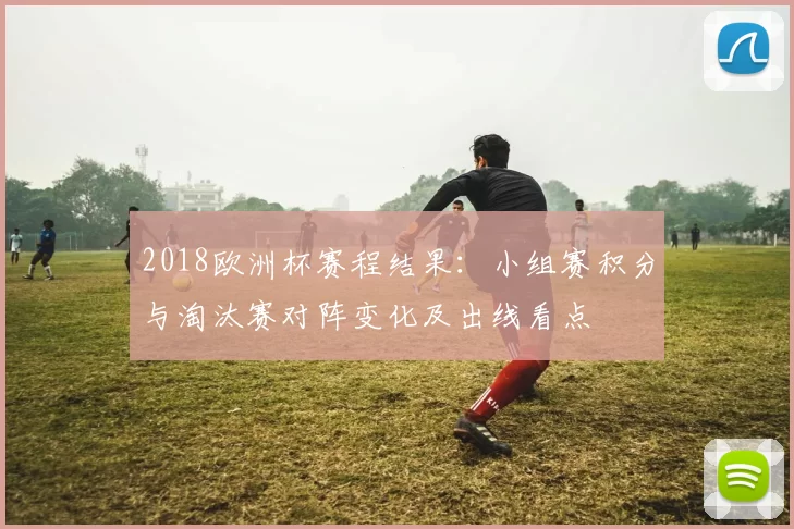 2018欧洲杯赛程结果：小组赛积分与淘汰赛对阵变化及出线看点