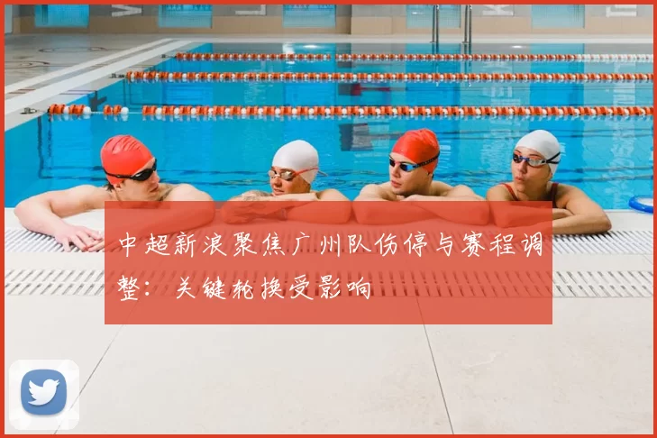 中超新浪聚焦广州队伤停与赛程调整：关键轮换受影响