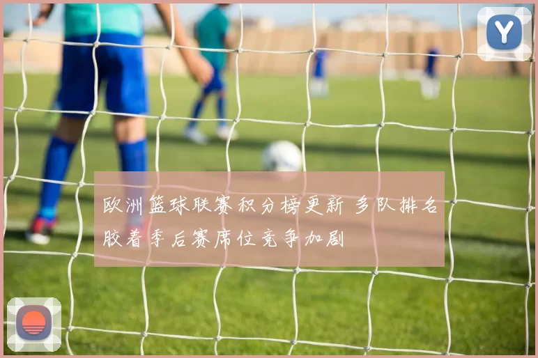 欧洲篮球联赛积分榜更新 多队排名胶着季后赛席位竞争加剧