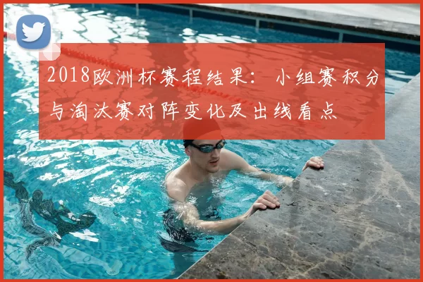 2018欧洲杯赛程结果：小组赛积分与淘汰赛对阵变化及出线看点