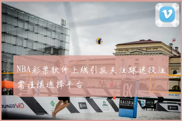 NBA彩票软件上线引发关注球迷投注需谨慎选择平台
