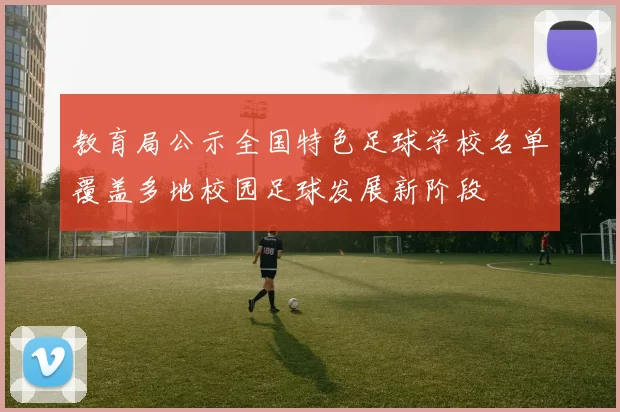 教育局公示全国特色足球学校名单覆盖多地校园足球发展新阶段