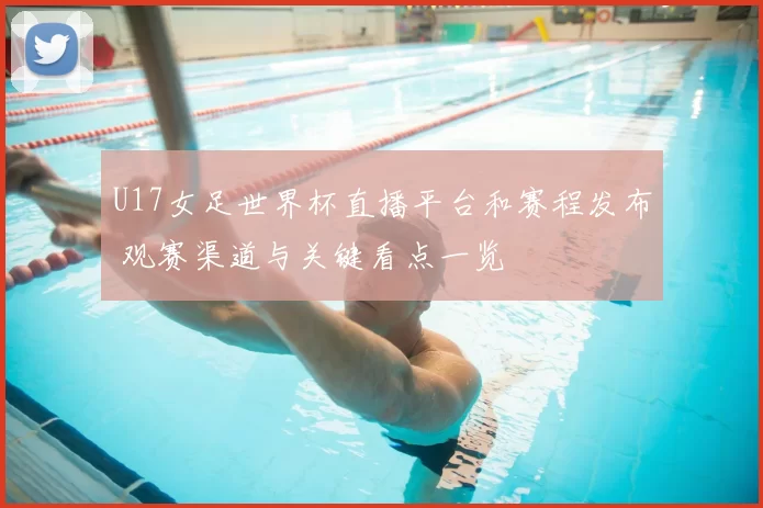 U17女足世界杯直播平台和赛程发布 观赛渠道与关键看点一览