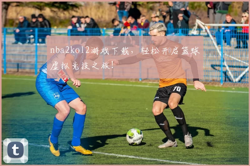 nba2kol2游戏下载，轻松开启篮球虚拟竞技之旅！