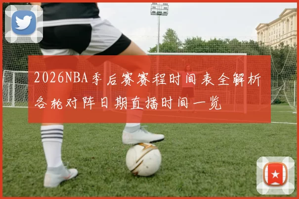 2026NBA季后赛赛程时间表全解析 各轮对阵日期直播时间一览