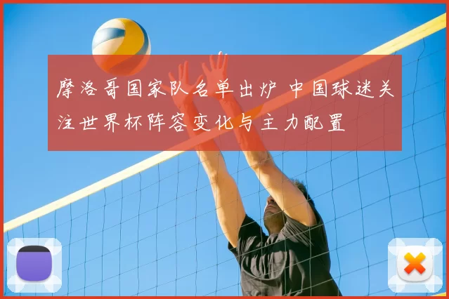 摩洛哥国家队名单出炉 中国球迷关注世界杯阵容变化与主力配置