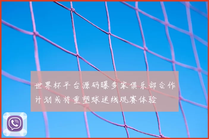 世界杯平台源码曝多家俱乐部合作计划或将重塑球迷线观赛体验