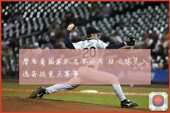 摩洛哥国家队名单公布 核心球员入选备战重点赛事