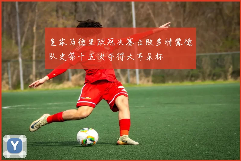 皇家马德里欧冠决赛击败多特蒙德队史第十五次夺得大耳朵杯