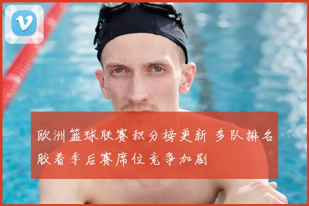 欧洲篮球联赛积分榜更新 多队排名胶着季后赛席位竞争加剧