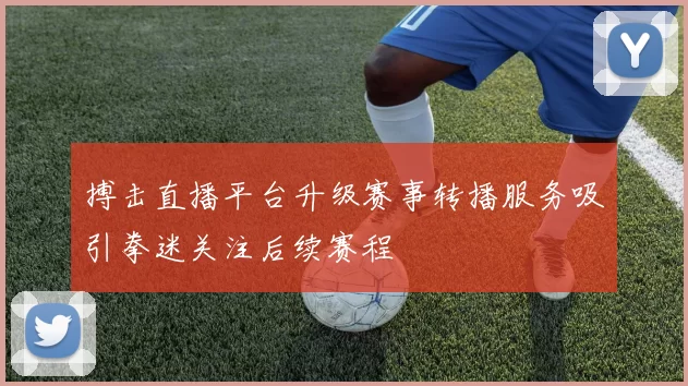 搏击直播平台升级赛事转播服务吸引拳迷关注后续赛程