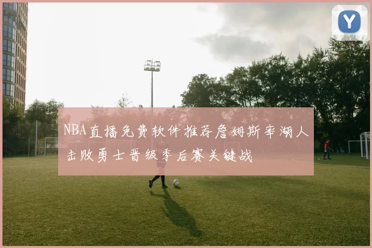 NBA直播免费软件推荐詹姆斯率湖人击败勇士晋级季后赛关键战