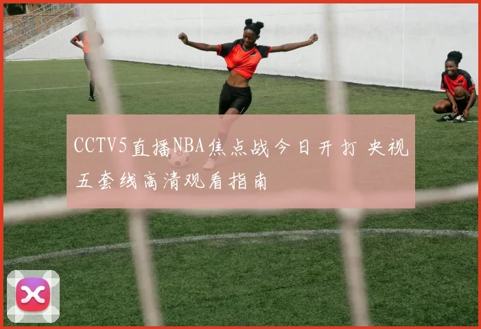 CCTV5直播NBA焦点战今日开打 央视五套线高清观看指南
